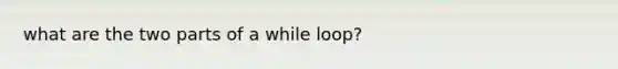 what are the two parts of a while loop?