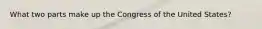 What two parts make up the Congress of the United States?