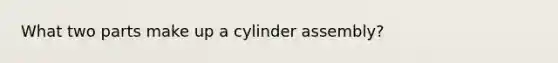 What two parts make up a cylinder assembly?