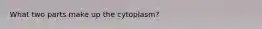 What two parts make up the cytoplasm?