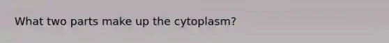 What two parts make up the cytoplasm?