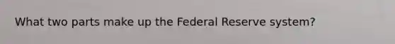 What two parts make up the Federal Reserve system?