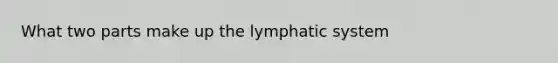 What two parts make up the lymphatic system