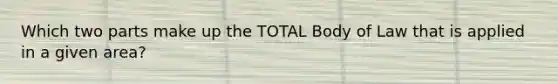 Which two parts make up the TOTAL Body of Law that is applied in a given area?