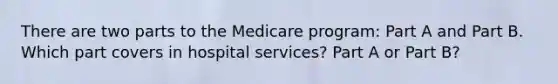 There are two parts to the Medicare program: Part A and Part B. Which part covers in hospital services? Part A or Part B?