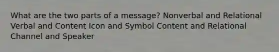 What are the two parts of a message? Nonverbal and Relational Verbal and Content Icon and Symbol Content and Relational Channel and Speaker