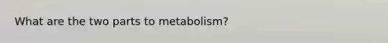 What are the two parts to metabolism?