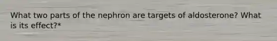 What two parts of the nephron are targets of aldosterone? What is its effect?*