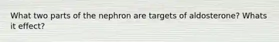 What two parts of the nephron are targets of aldosterone? Whats it effect?