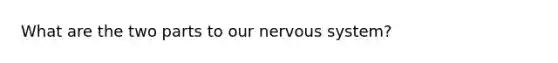 What are the two parts to our nervous system?