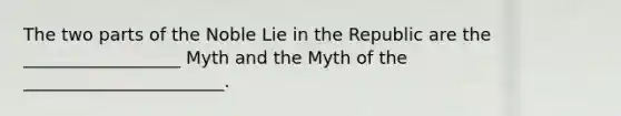 The two parts of the Noble Lie in the Republic are the __________________ Myth and the Myth of the _______________________.