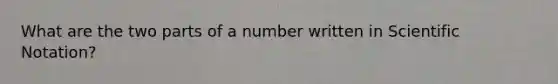 What are the two parts of a number written in Scientific Notation?