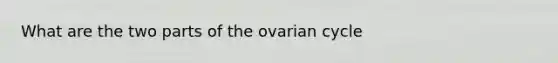 What are the two parts of the ovarian cycle