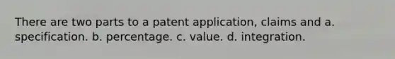 There are two parts to a patent application, claims and a. specification. b. percentage. c. value. d. integration.