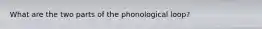 What are the two parts of the phonological loop?