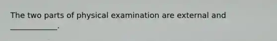 The two parts of physical examination are external and ____________.