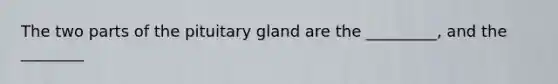 The two parts of the pituitary gland are the _________, and the ________