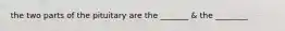 the two parts of the pituitary are the _______ & the ________