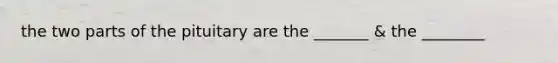 the two parts of the pituitary are the _______ & the ________