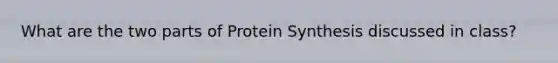 What are the two parts of Protein Synthesis discussed in class?