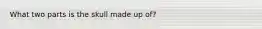 What two parts is the skull made up of?