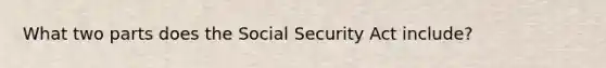 What two parts does the Social Security Act include?