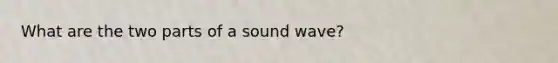 What are the two parts of a sound wave?