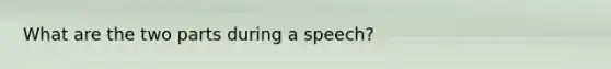 What are the two parts during a speech?