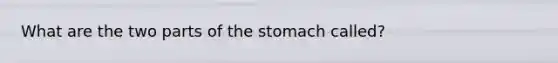 What are the two parts of the stomach called?