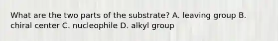 What are the two parts of the substrate? A. leaving group B. chiral center C. nucleophile D. alkyl group