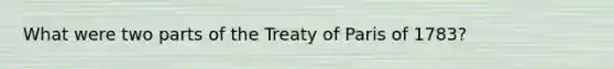 What were two parts of the Treaty of Paris of 1783?