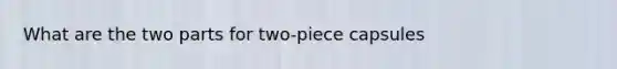 What are the two parts for two-piece capsules