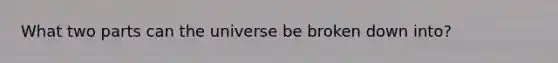 What two parts can the universe be broken down into?