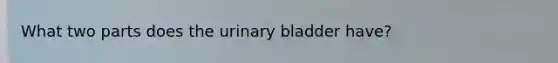 What two parts does the urinary bladder have?