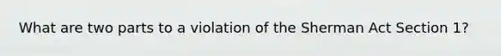 What are two parts to a violation of the Sherman Act Section 1?