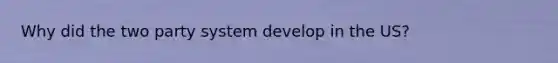 Why did the two party system develop in the US?