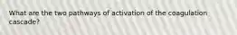 What are the two pathways of activation of the coagulation cascade?