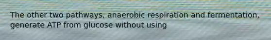 The other two pathways, anaerobic respiration and fermentation, generate ATP from glucose without using