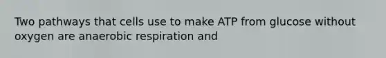 Two pathways that cells use to make ATP from glucose without oxygen are anaerobic respiration and