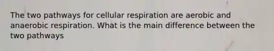 The two pathways for cellular respiration are aerobic and anaerobic respiration. What is the main difference between the two pathways