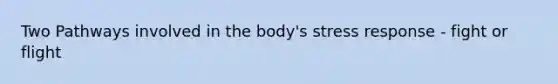 Two Pathways involved in the body's stress response - fight or flight