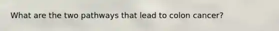 What are the two pathways that lead to colon cancer?