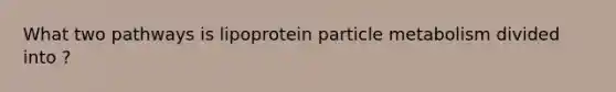 What two pathways is lipoprotein particle metabolism divided into ?