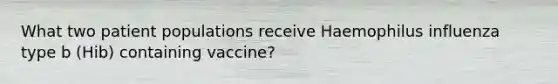 What two patient populations receive Haemophilus influenza type b (Hib) containing vaccine?