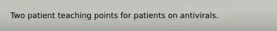 Two patient teaching points for patients on antivirals.