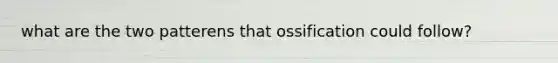 what are the two patterens that ossification could follow?