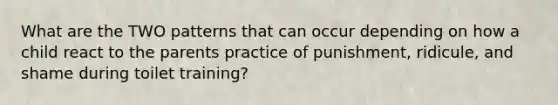 What are the TWO patterns that can occur depending on how a child react to the parents practice of punishment, ridicule, and shame during toilet training?
