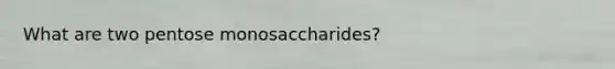 What are two pentose monosaccharides?