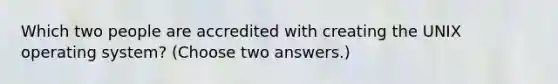 Which two people are accredited with creating the UNIX operating system? (Choose two answers.)