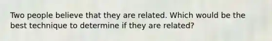 Two people believe that they are related. Which would be the best technique to determine if they are related?